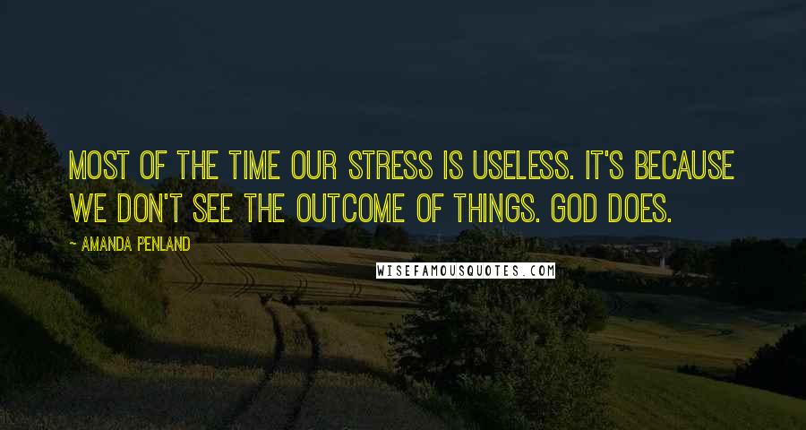 Amanda Penland Quotes: Most of the time our stress is useless. It's because we don't see the outcome of things. God does.