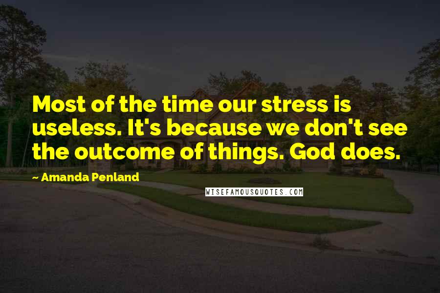 Amanda Penland Quotes: Most of the time our stress is useless. It's because we don't see the outcome of things. God does.