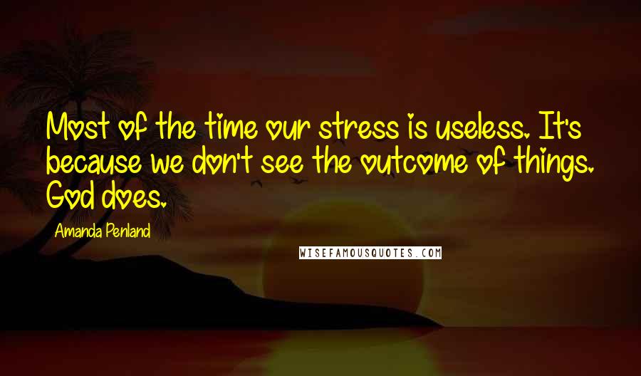 Amanda Penland Quotes: Most of the time our stress is useless. It's because we don't see the outcome of things. God does.