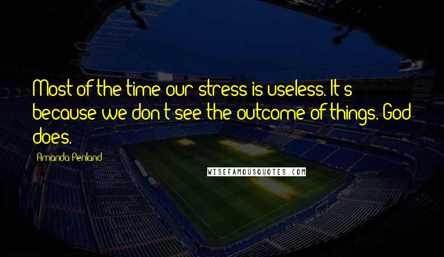 Amanda Penland Quotes: Most of the time our stress is useless. It's because we don't see the outcome of things. God does.