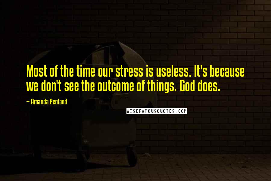 Amanda Penland Quotes: Most of the time our stress is useless. It's because we don't see the outcome of things. God does.