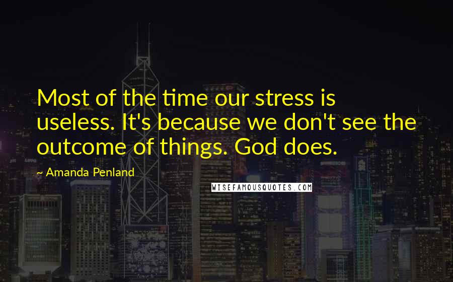 Amanda Penland Quotes: Most of the time our stress is useless. It's because we don't see the outcome of things. God does.