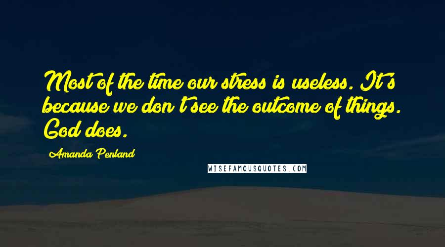 Amanda Penland Quotes: Most of the time our stress is useless. It's because we don't see the outcome of things. God does.