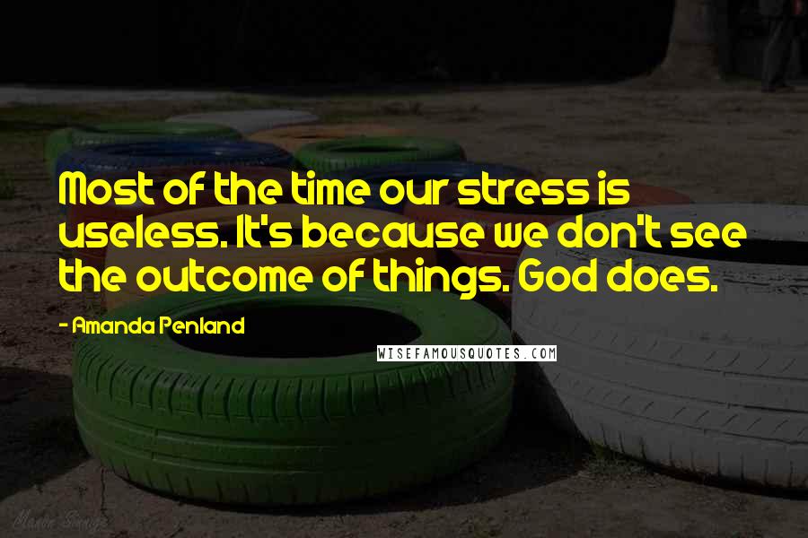 Amanda Penland Quotes: Most of the time our stress is useless. It's because we don't see the outcome of things. God does.