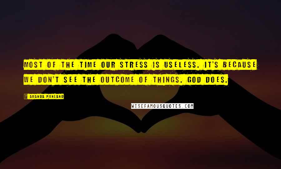 Amanda Penland Quotes: Most of the time our stress is useless. It's because we don't see the outcome of things. God does.