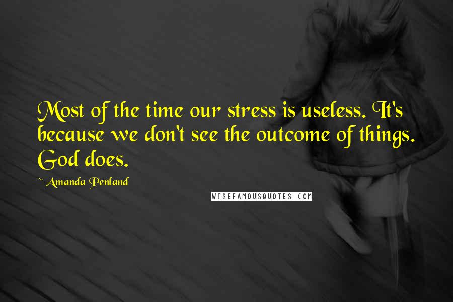Amanda Penland Quotes: Most of the time our stress is useless. It's because we don't see the outcome of things. God does.
