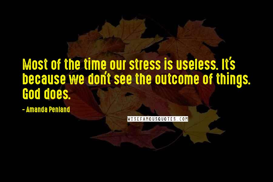 Amanda Penland Quotes: Most of the time our stress is useless. It's because we don't see the outcome of things. God does.