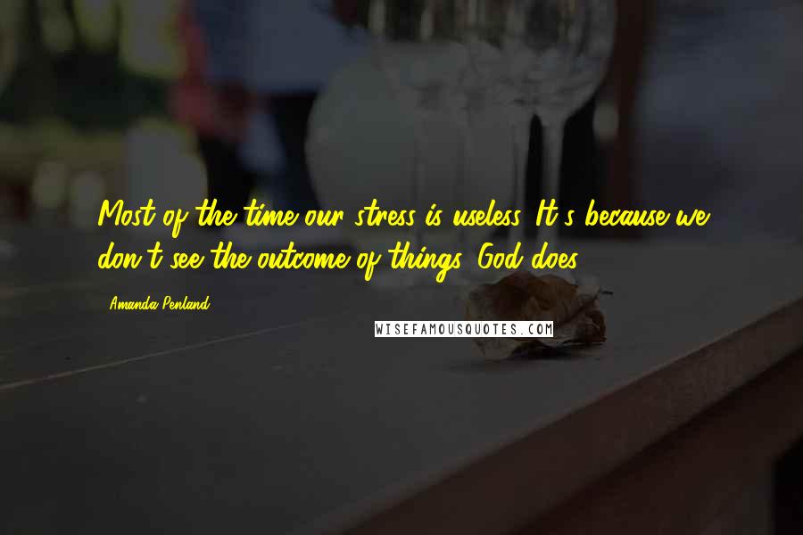 Amanda Penland Quotes: Most of the time our stress is useless. It's because we don't see the outcome of things. God does.