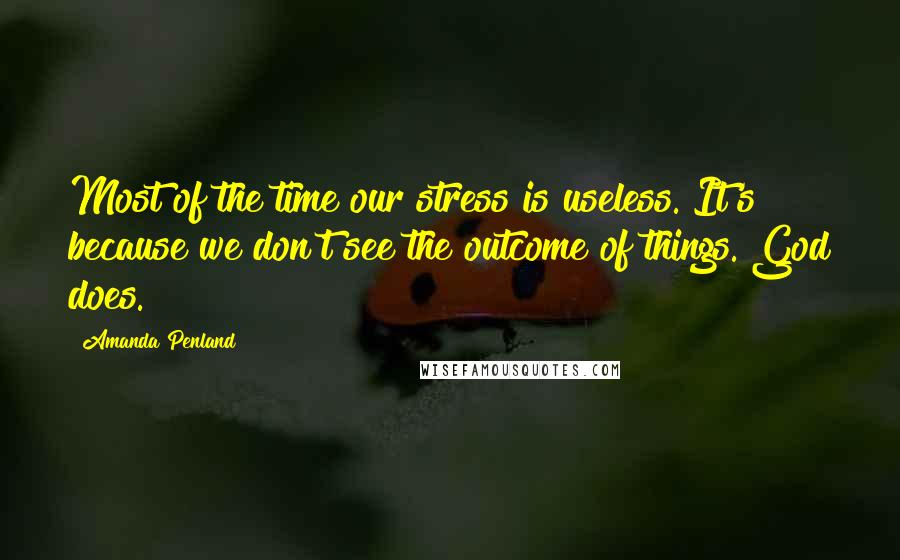 Amanda Penland Quotes: Most of the time our stress is useless. It's because we don't see the outcome of things. God does.