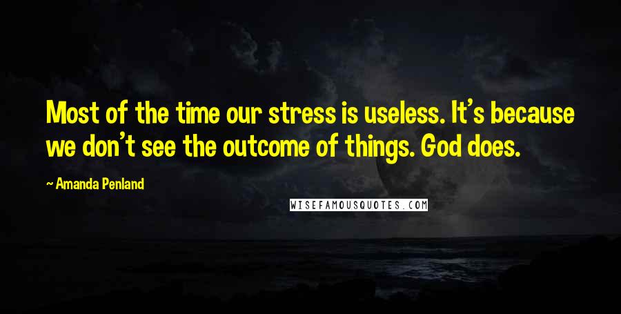 Amanda Penland Quotes: Most of the time our stress is useless. It's because we don't see the outcome of things. God does.