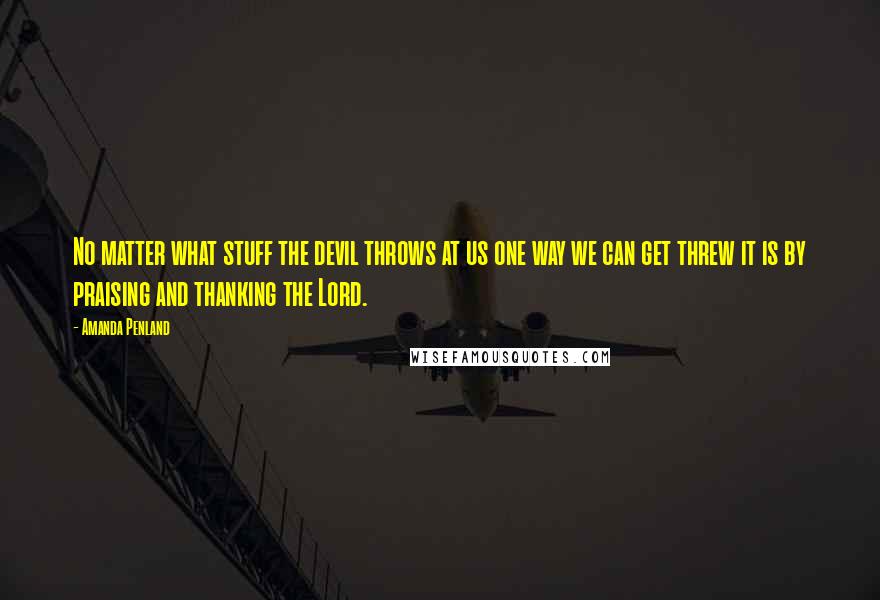 Amanda Penland Quotes: No matter what stuff the devil throws at us one way we can get threw it is by praising and thanking the Lord.