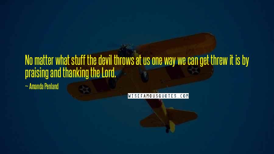 Amanda Penland Quotes: No matter what stuff the devil throws at us one way we can get threw it is by praising and thanking the Lord.