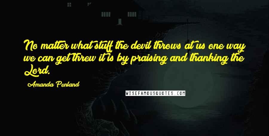 Amanda Penland Quotes: No matter what stuff the devil throws at us one way we can get threw it is by praising and thanking the Lord.