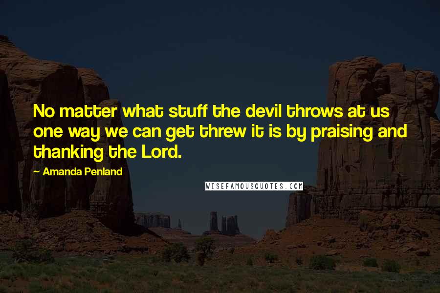 Amanda Penland Quotes: No matter what stuff the devil throws at us one way we can get threw it is by praising and thanking the Lord.