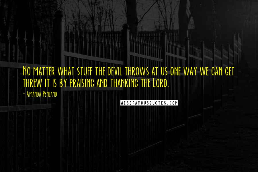 Amanda Penland Quotes: No matter what stuff the devil throws at us one way we can get threw it is by praising and thanking the Lord.