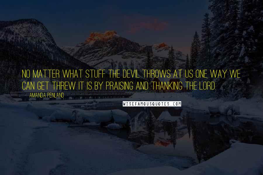 Amanda Penland Quotes: No matter what stuff the devil throws at us one way we can get threw it is by praising and thanking the Lord.