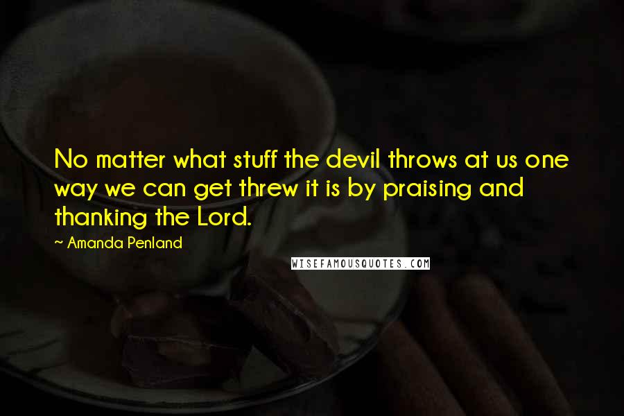 Amanda Penland Quotes: No matter what stuff the devil throws at us one way we can get threw it is by praising and thanking the Lord.