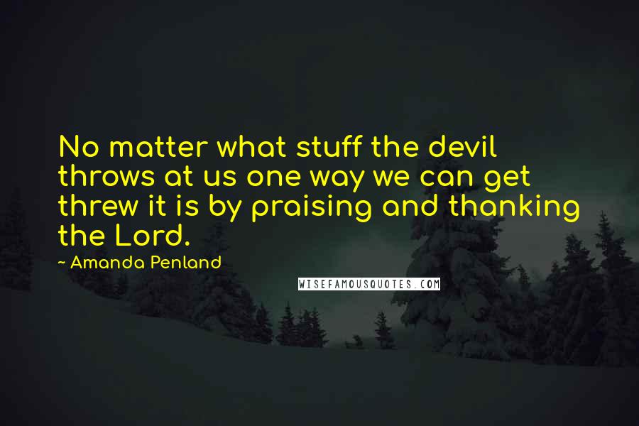 Amanda Penland Quotes: No matter what stuff the devil throws at us one way we can get threw it is by praising and thanking the Lord.