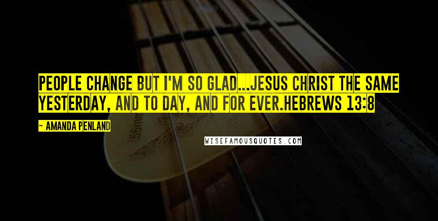 Amanda Penland Quotes: People change but I'm so glad...Jesus Christ the same yesterday, and to day, and for ever.Hebrews 13:8