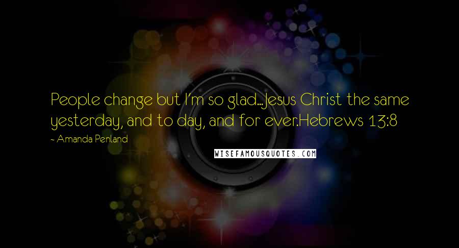 Amanda Penland Quotes: People change but I'm so glad...Jesus Christ the same yesterday, and to day, and for ever.Hebrews 13:8