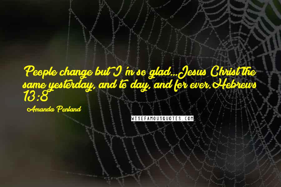 Amanda Penland Quotes: People change but I'm so glad...Jesus Christ the same yesterday, and to day, and for ever.Hebrews 13:8
