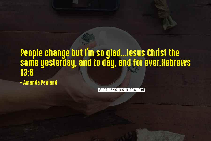 Amanda Penland Quotes: People change but I'm so glad...Jesus Christ the same yesterday, and to day, and for ever.Hebrews 13:8