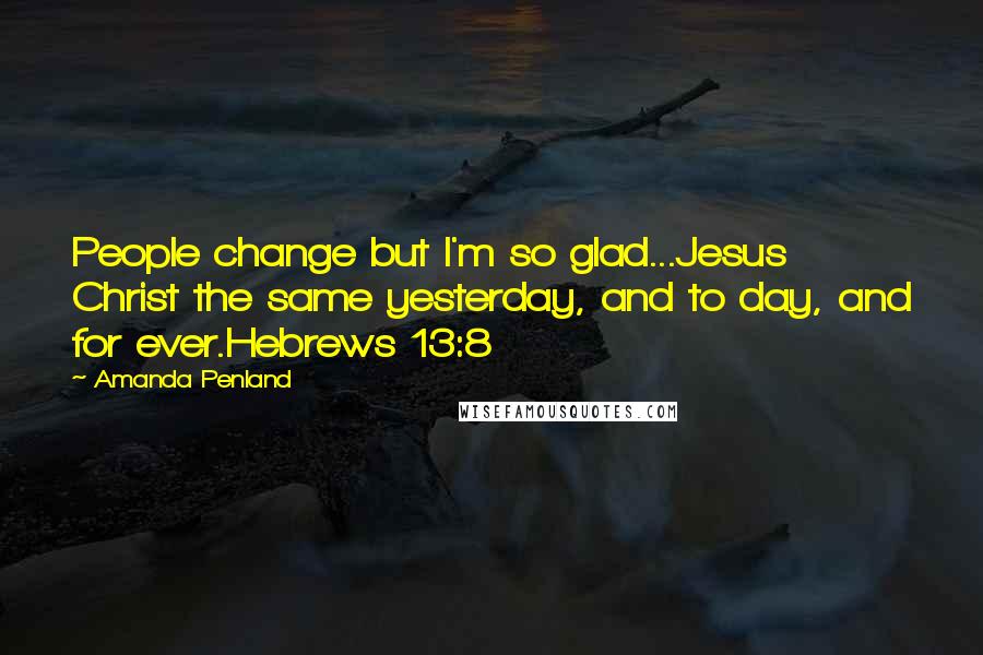 Amanda Penland Quotes: People change but I'm so glad...Jesus Christ the same yesterday, and to day, and for ever.Hebrews 13:8