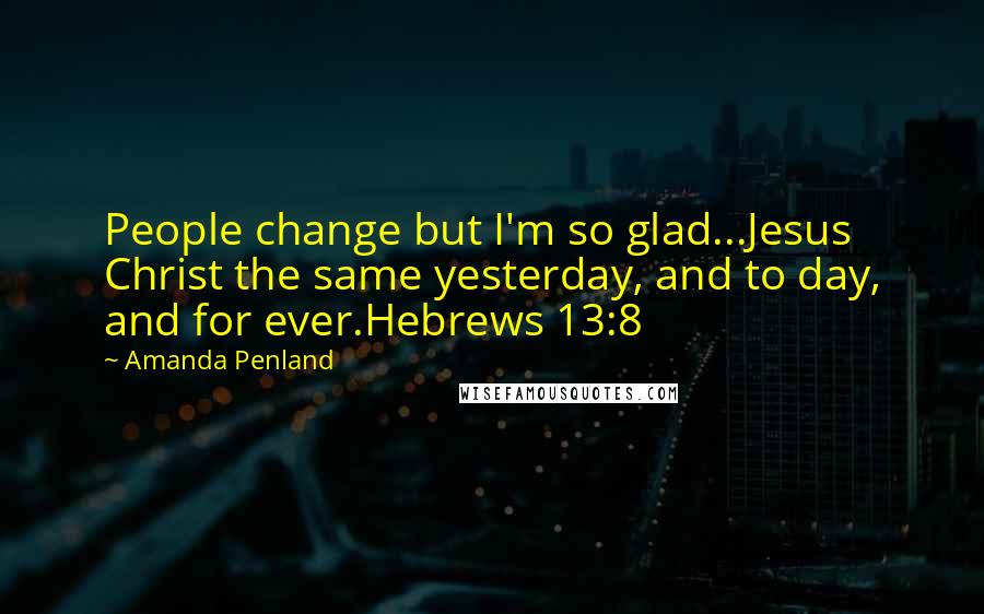 Amanda Penland Quotes: People change but I'm so glad...Jesus Christ the same yesterday, and to day, and for ever.Hebrews 13:8