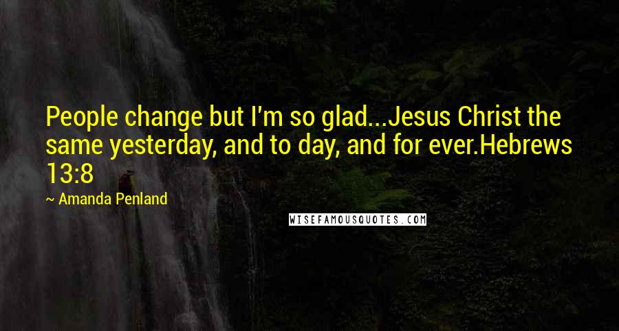 Amanda Penland Quotes: People change but I'm so glad...Jesus Christ the same yesterday, and to day, and for ever.Hebrews 13:8