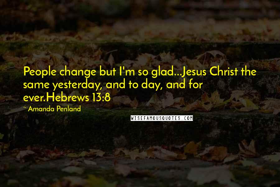 Amanda Penland Quotes: People change but I'm so glad...Jesus Christ the same yesterday, and to day, and for ever.Hebrews 13:8