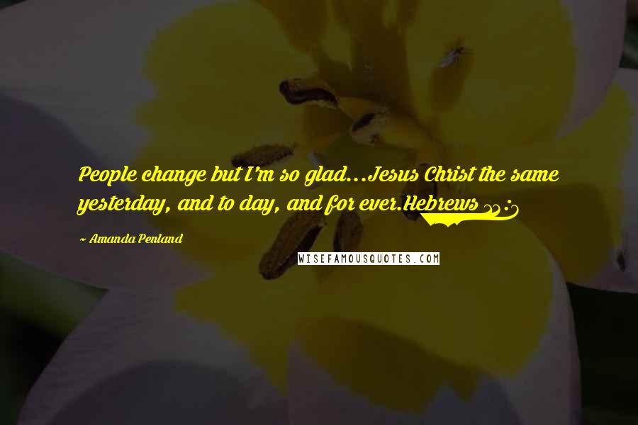 Amanda Penland Quotes: People change but I'm so glad...Jesus Christ the same yesterday, and to day, and for ever.Hebrews 13:8