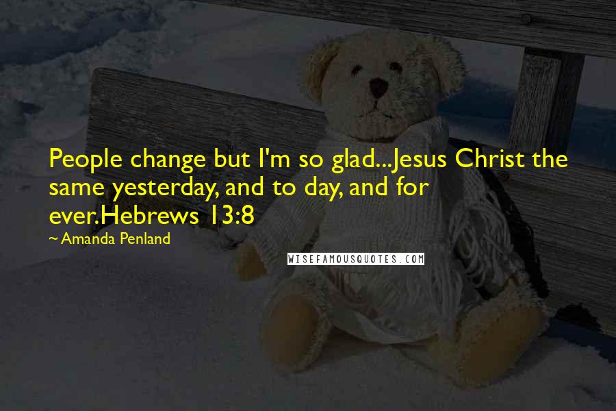 Amanda Penland Quotes: People change but I'm so glad...Jesus Christ the same yesterday, and to day, and for ever.Hebrews 13:8