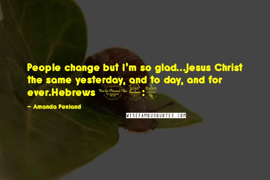 Amanda Penland Quotes: People change but I'm so glad...Jesus Christ the same yesterday, and to day, and for ever.Hebrews 13:8