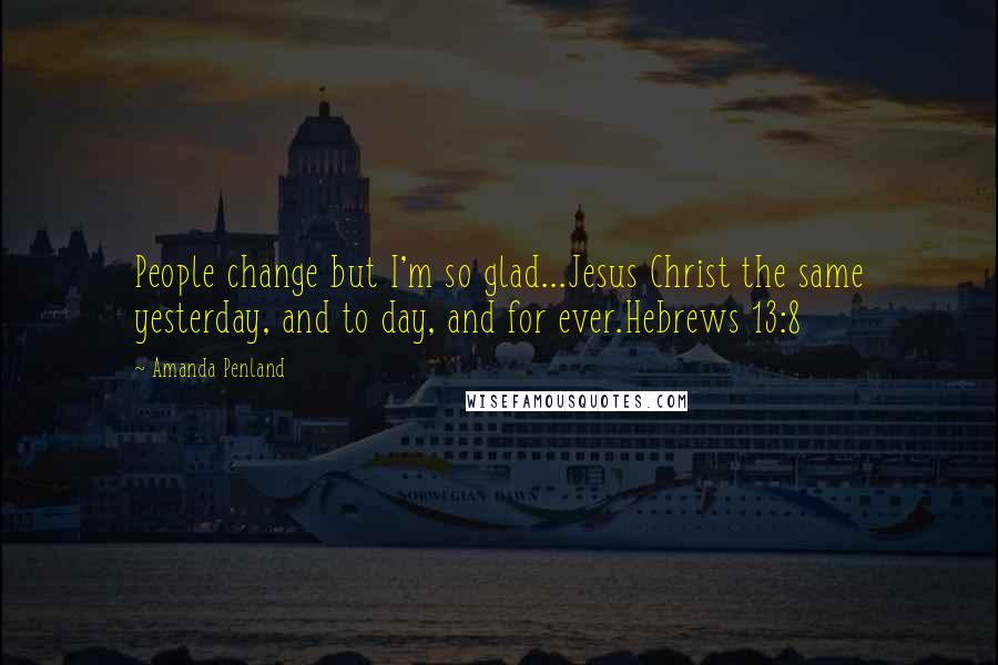 Amanda Penland Quotes: People change but I'm so glad...Jesus Christ the same yesterday, and to day, and for ever.Hebrews 13:8