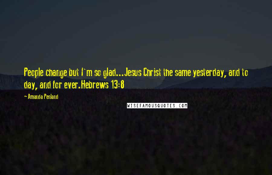 Amanda Penland Quotes: People change but I'm so glad...Jesus Christ the same yesterday, and to day, and for ever.Hebrews 13:8