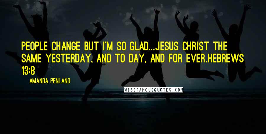 Amanda Penland Quotes: People change but I'm so glad...Jesus Christ the same yesterday, and to day, and for ever.Hebrews 13:8