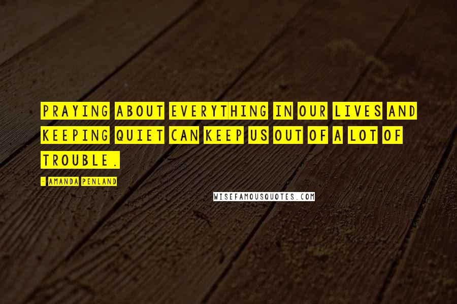 Amanda Penland Quotes: Praying about everything in our lives and keeping quiet can keep us out of a lot of trouble.