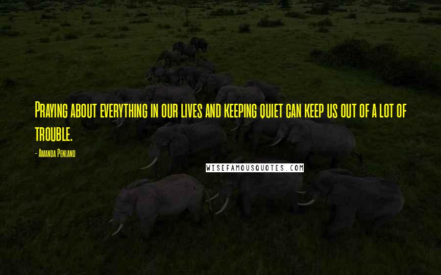 Amanda Penland Quotes: Praying about everything in our lives and keeping quiet can keep us out of a lot of trouble.