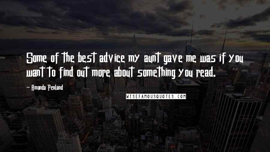 Amanda Penland Quotes: Some of the best advice my aunt gave me was if you want to find out more about something you read.