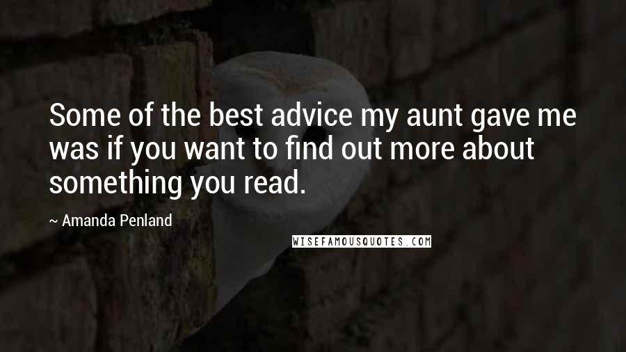 Amanda Penland Quotes: Some of the best advice my aunt gave me was if you want to find out more about something you read.