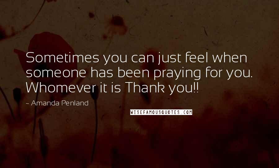 Amanda Penland Quotes: Sometimes you can just feel when someone has been praying for you. Whomever it is Thank you!!