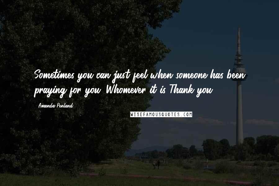 Amanda Penland Quotes: Sometimes you can just feel when someone has been praying for you. Whomever it is Thank you!!