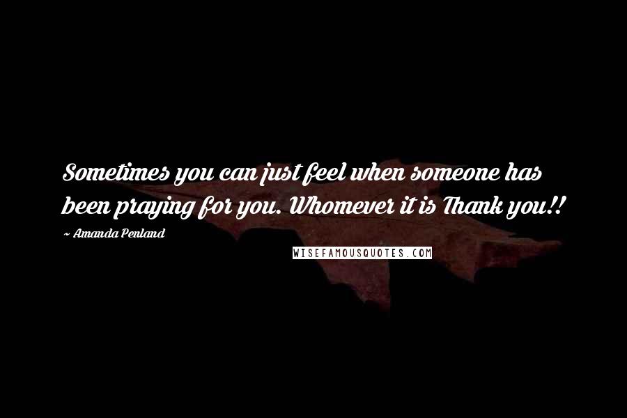 Amanda Penland Quotes: Sometimes you can just feel when someone has been praying for you. Whomever it is Thank you!!