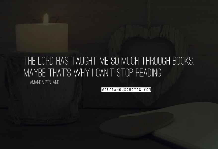 Amanda Penland Quotes: The Lord has taught me so much through books. Maybe that's why I can't stop reading