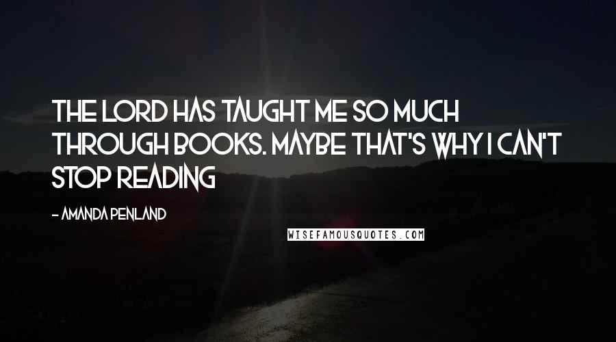 Amanda Penland Quotes: The Lord has taught me so much through books. Maybe that's why I can't stop reading