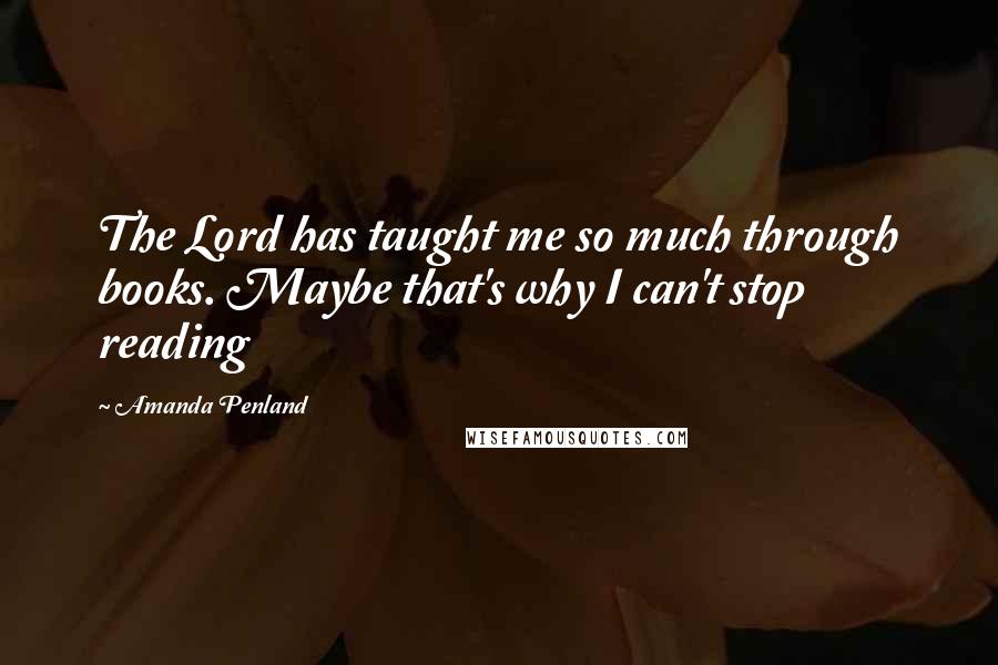 Amanda Penland Quotes: The Lord has taught me so much through books. Maybe that's why I can't stop reading