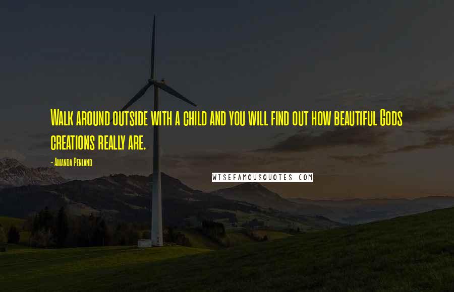 Amanda Penland Quotes: Walk around outside with a child and you will find out how beautiful Gods creations really are.