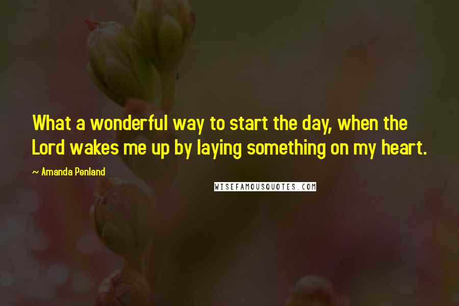 Amanda Penland Quotes: What a wonderful way to start the day, when the Lord wakes me up by laying something on my heart.