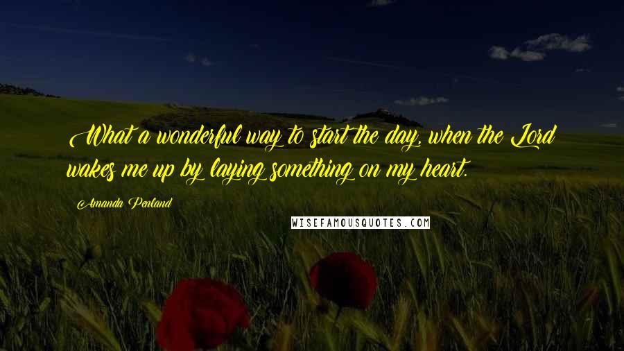 Amanda Penland Quotes: What a wonderful way to start the day, when the Lord wakes me up by laying something on my heart.