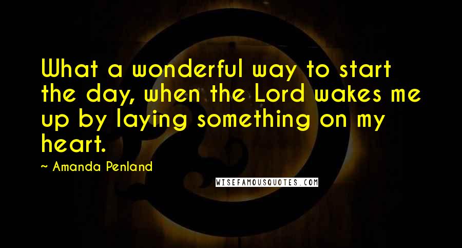 Amanda Penland Quotes: What a wonderful way to start the day, when the Lord wakes me up by laying something on my heart.